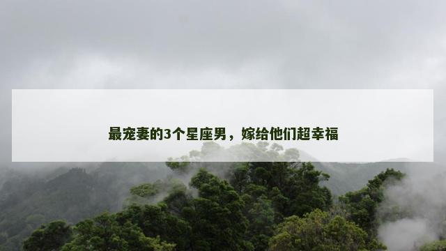 最宠妻的3个星座男，嫁给他们超幸福