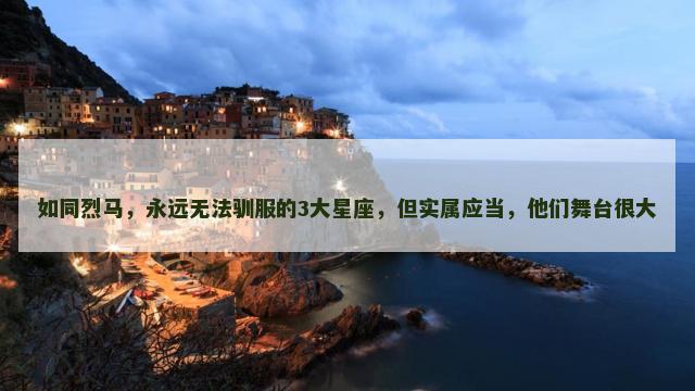 如同烈马，永远无法驯服的3大星座，但实属应当，他们舞台很大
