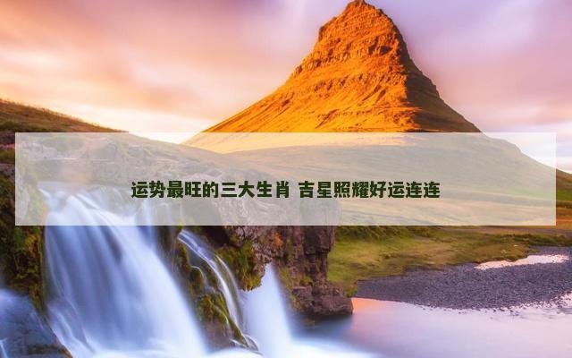 运势最旺的三大生肖 吉星照耀好运连连