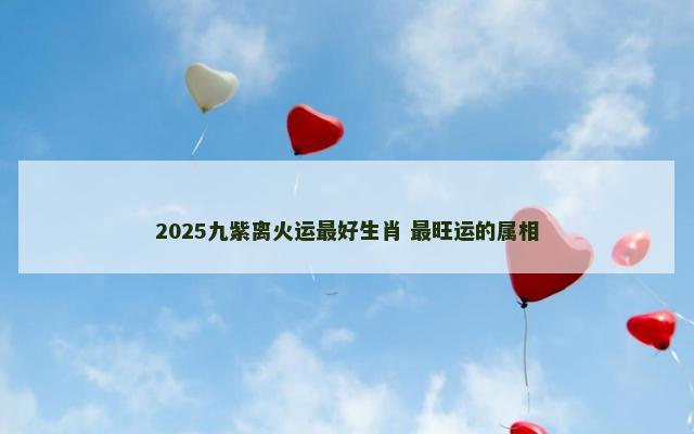2025九紫离火运最好生肖 最旺运的属相