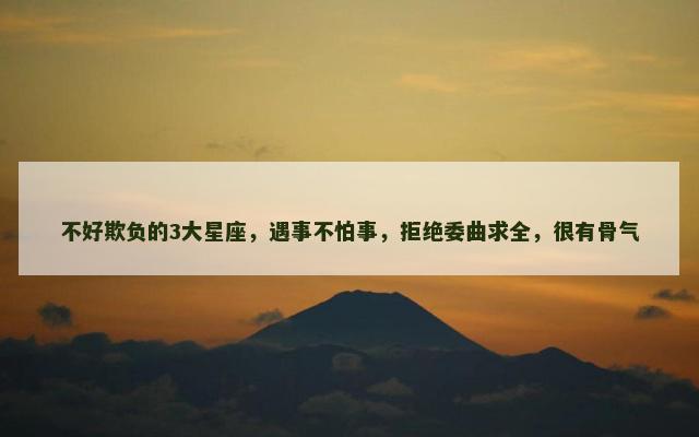 不好欺负的3大星座，遇事不怕事，拒绝委曲求全，很有骨气