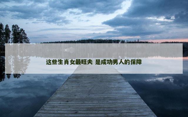 这些生肖女最旺夫 是成功男人的保障