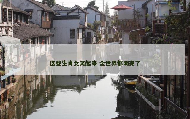 这些生肖女笑起来 全世界都明亮了