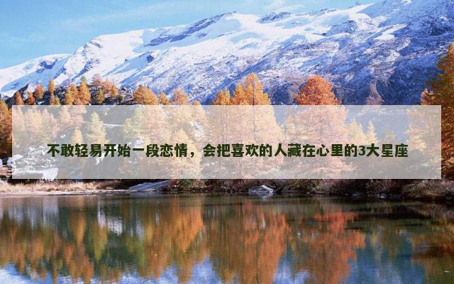 不敢轻易开始一段恋情，会把喜欢的人藏在心里的3大星座