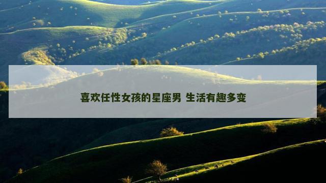 喜欢任性女孩的星座男 生活有趣多变