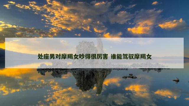 处座男对摩羯女吵得很厉害 谁能驾驭摩羯女