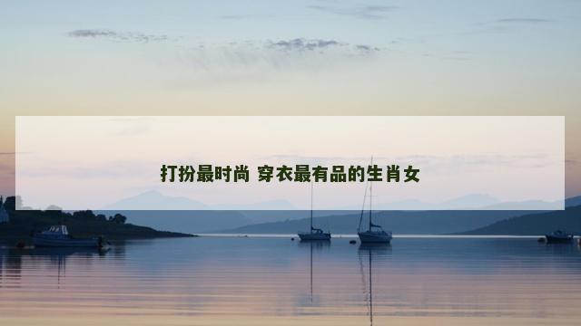打扮最时尚 穿衣最有品的生肖女