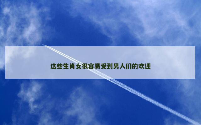 这些生肖女很容易受到男人们的欢迎