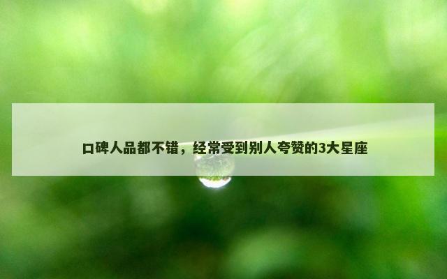 口碑人品都不错，经常受到别人夸赞的3大星座
