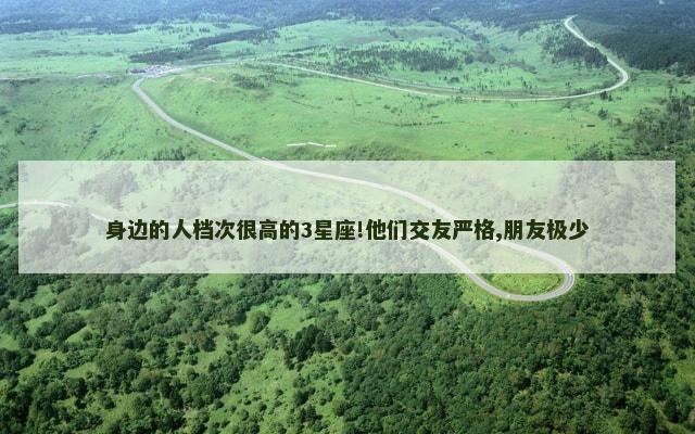 身边的人档次很高的3星座!他们交友严格,朋友极少