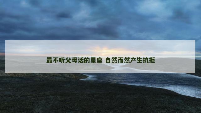 最不听父母话的星座 自然而然产生抗拒