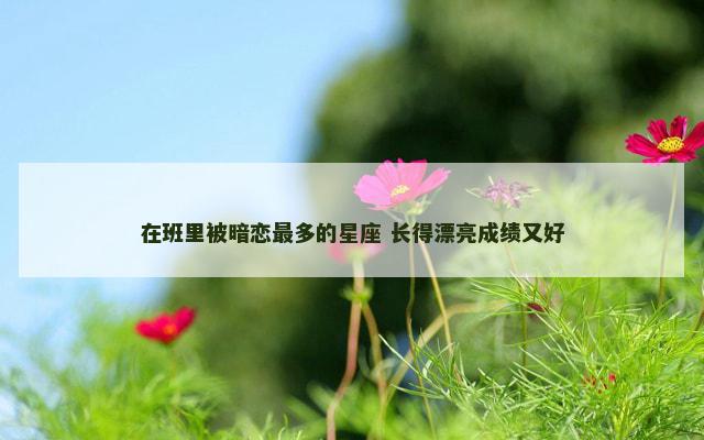 在班里被暗恋最多的星座 长得漂亮成绩又好
