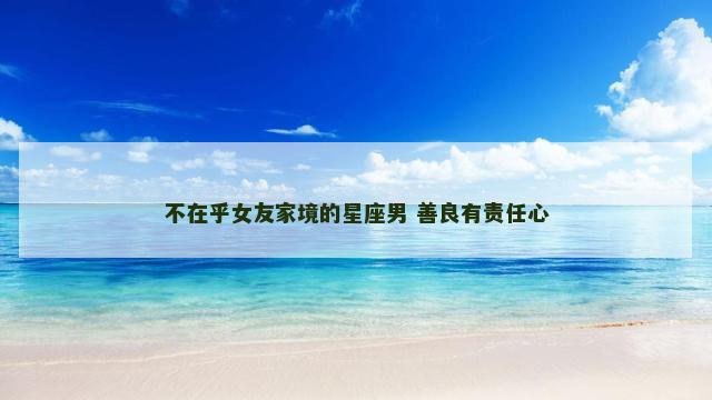 不在乎女友家境的星座男 善良有责任心