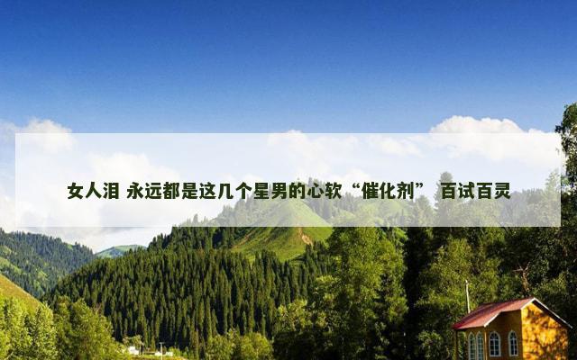 女人泪 永远都是这几个星男的心软“催化剂” 百试百灵