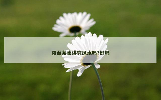 阳台茶桌讲究风水吗?好吗