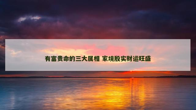 有富贵命的三大属相 家境殷实财运旺盛