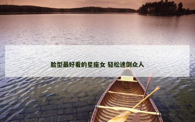 脸型最好看的星座女 轻松迷倒众人
