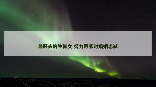 最旺夫的生肖女 努力顾家对婚姻忠诚