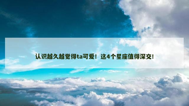 认识越久越觉得ta可爱！这4个星座值得深交！