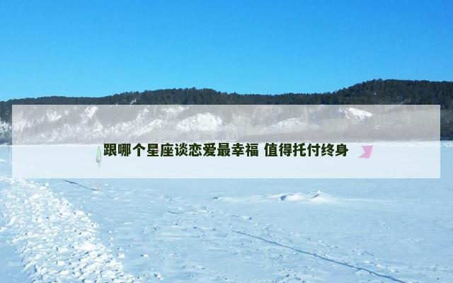 跟哪个星座谈恋爱最幸福 值得托付终身