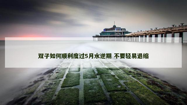 双子如何顺利度过5月水逆期 不要轻易退缩