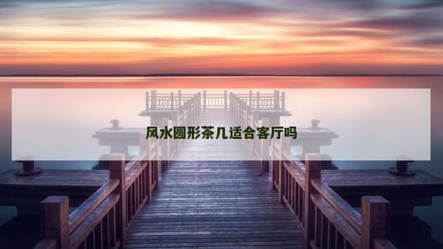 风水圆形茶几适合客厅吗