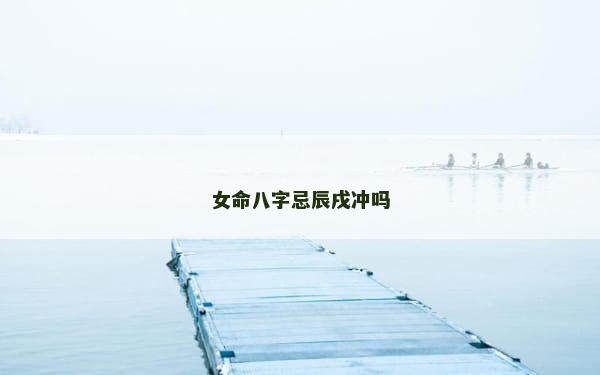 女命八字忌辰戌冲吗
