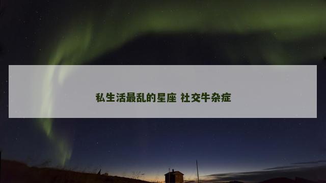 私生活最乱的星座 社交牛杂症