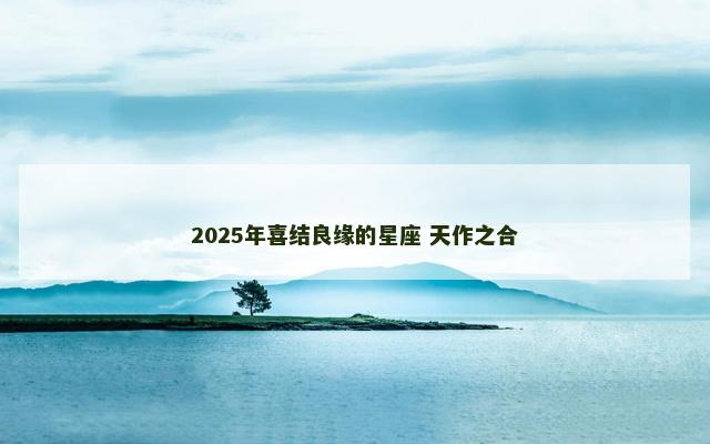 2025年喜结良缘的星座 天作之合