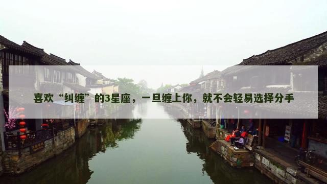 喜欢“纠缠”的3星座，一旦缠上你，就不会轻易选择分手