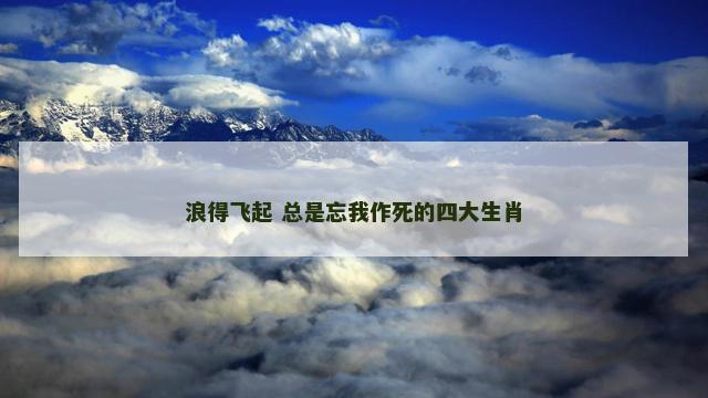 浪得飞起 总是忘我作死的四大生肖
