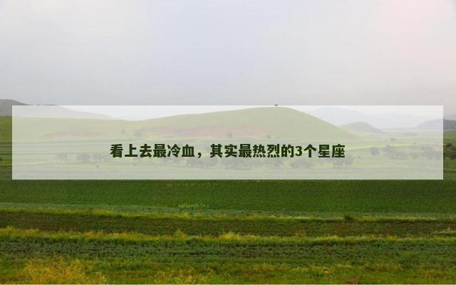 看上去最冷血，其实最热烈的3个星座
