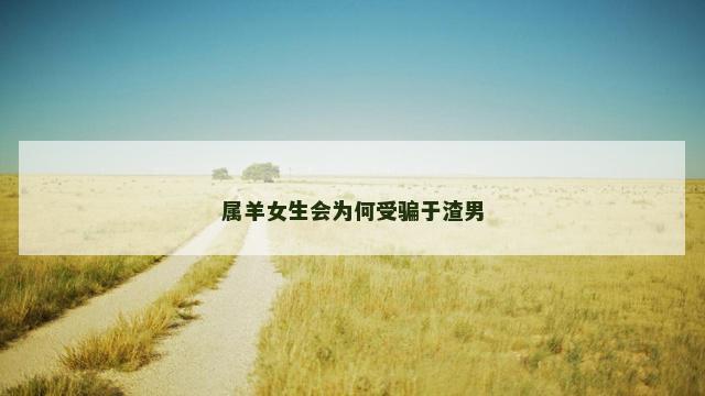 属羊女生会为何受骗于渣男