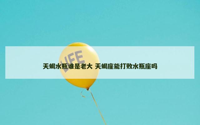 天蝎水瓶谁是老大 天蝎座能打败水瓶座吗
