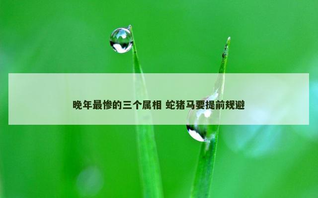 晚年最惨的三个属相 蛇猪马要提前规避