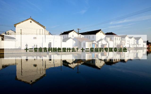 十二星座吉利颜色是什么? 十二星座的专属幸运色
