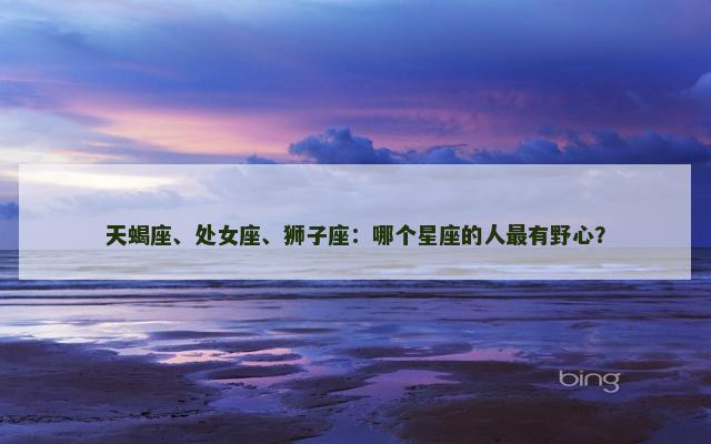 天蝎座、处女座、狮子座：哪个星座的人最有野心？