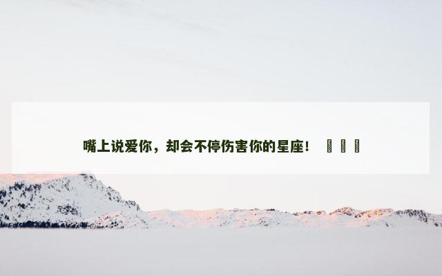 嘴上说爱你，却会不停伤害你的星座！ ​​​