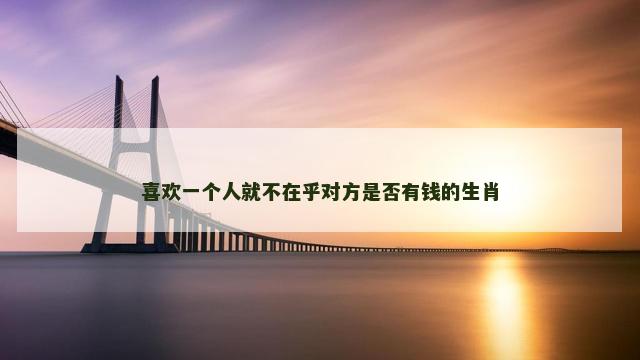 喜欢一个人就不在乎对方是否有钱的生肖