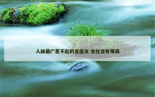 人脉最广惹不起的星座女 会社交有情商