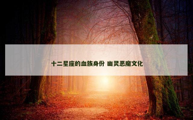 十二星座的血族身份 幽灵恶魔文化