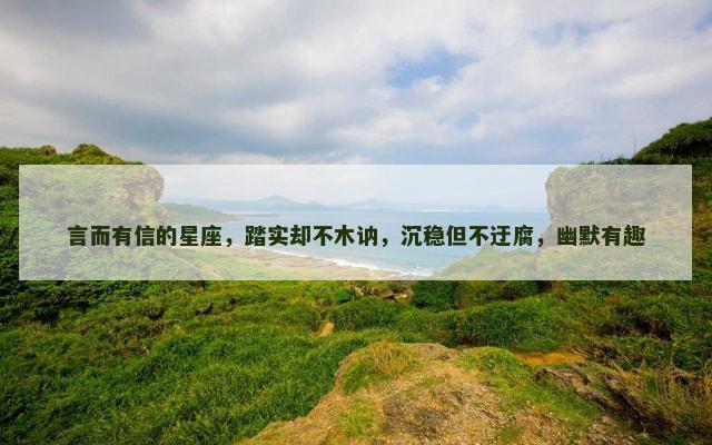 言而有信的星座，踏实却不木讷，沉稳但不迂腐，幽默有趣