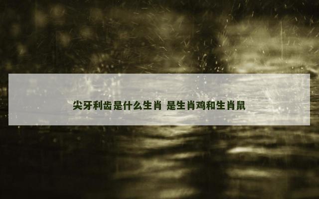 尖牙利齿是什么生肖 是生肖鸡和生肖鼠