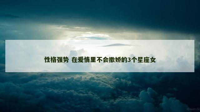 性格强势 在爱情里不会撒娇的3个星座女