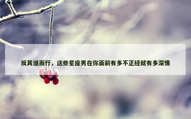 反其道而行，这些星座男在你面前有多不正经就有多深情