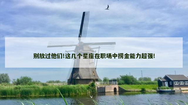 别放过他们!这几个星座在职场中捞金能力超强!