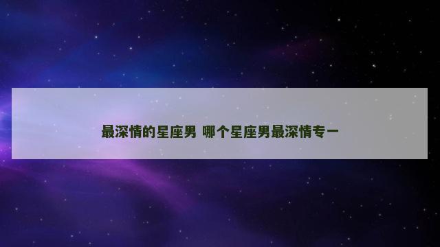 最深情的星座男 哪个星座男最深情专一