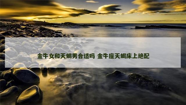 金牛女和天蝎男合适吗 金牛座天蝎床上绝配