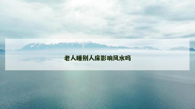 老人睡别人床影响风水吗