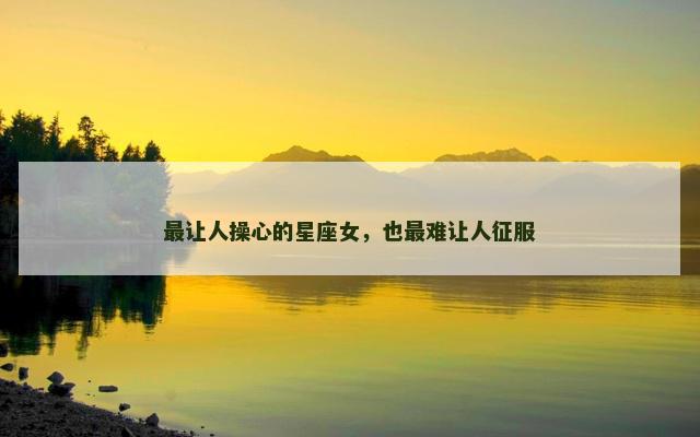 最让人操心的星座女，也最难让人征服